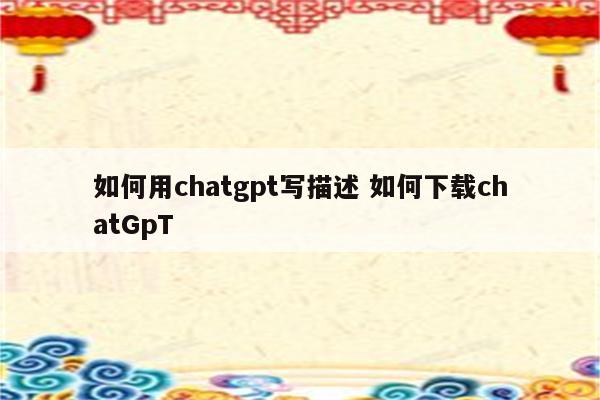 如何用chatgpt写描述 如何下载chatGpT