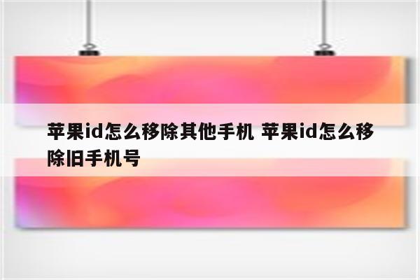 苹果id怎么移除其他手机 苹果id怎么移除旧手机号