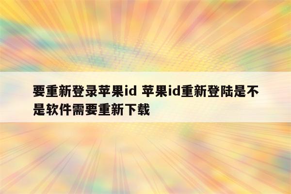 要重新登录苹果id 苹果id重新登陆是不是软件需要重新下载