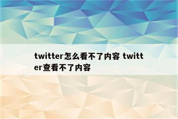 twitter怎么看不了内容 twitter查看不了内容