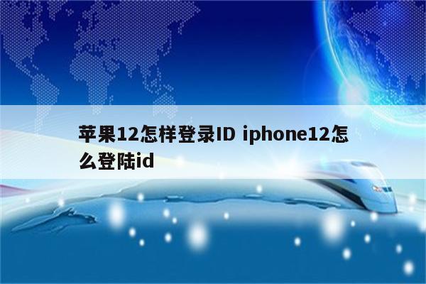 苹果12怎样登录ID iphone12怎么登陆id