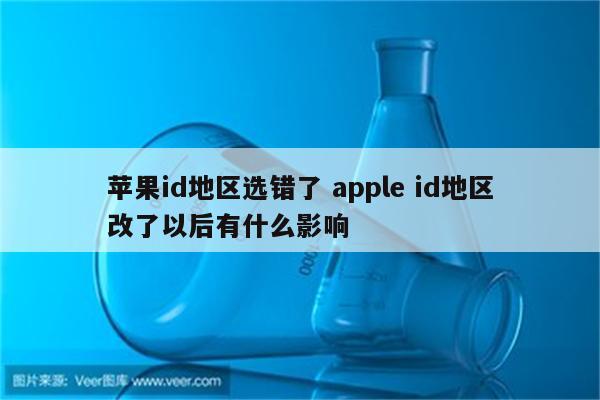 苹果id地区选错了 apple id地区改了以后有什么影响