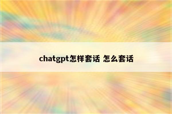 chatgpt怎样套话 怎么套话