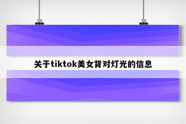 关于tiktok美女背对灯光的信息