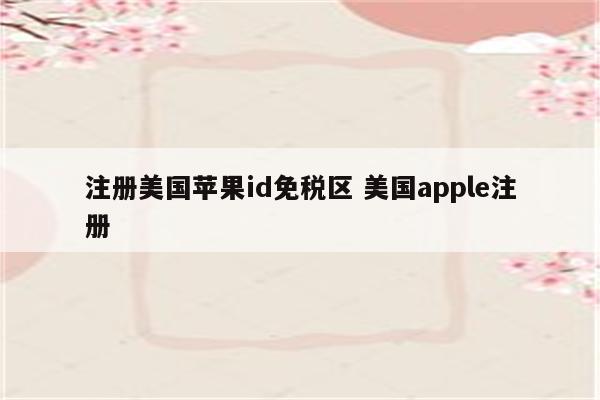 注册美国苹果id免税区 美国apple注册