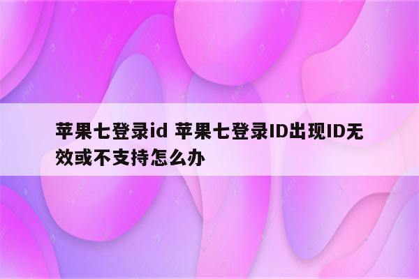 苹果七登录id 苹果七登录ID出现ID无效或不支持怎么办