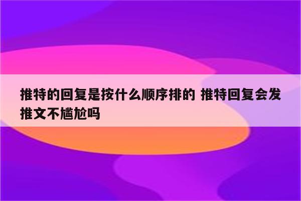 推特的回复是按什么顺序排的 推特回复会发推文不尴尬吗