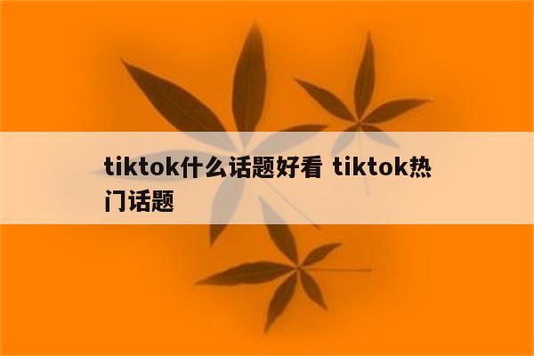 tiktok什么话题好看 tiktok热门话题