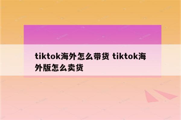 tiktok海外怎么带货 tiktok海外版怎么卖货