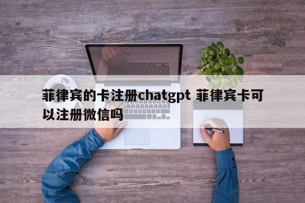 菲律宾的卡注册chatgpt 菲律宾卡可以注册微信吗