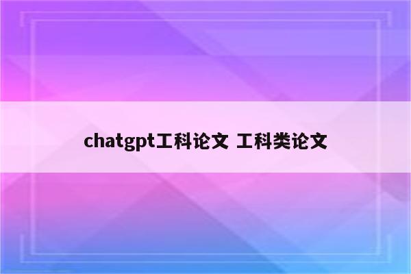 chatgpt工科论文 工科类论文