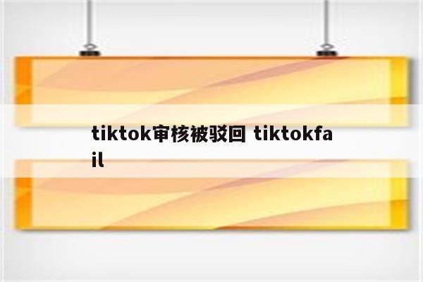 tiktok审核被驳回 tiktokfail