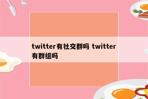 twitter有社交群吗 twitter有群组吗