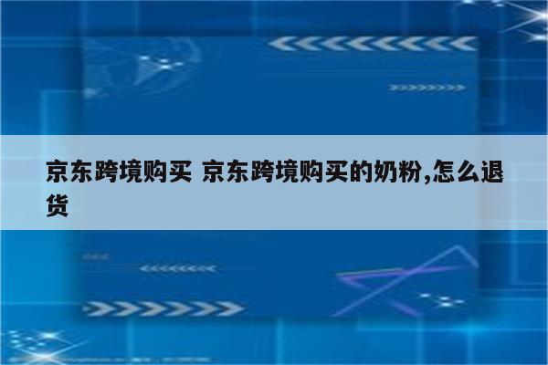 京东跨境购买 京东跨境购买的奶粉,怎么退货