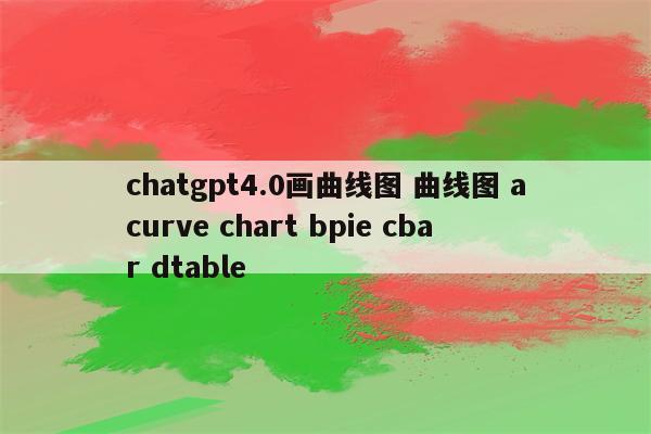 chatgpt4.0画曲线图 曲线图 acurve chart bpie cbar dtable