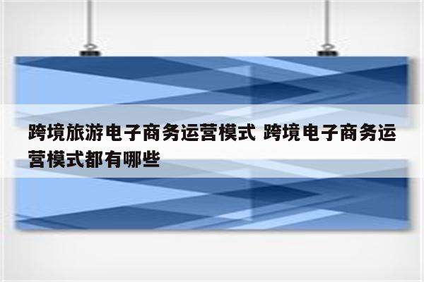 跨境旅游电子商务运营模式 跨境电子商务运营模式都有哪些