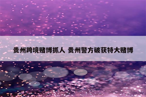 贵州跨境赌博抓人 贵州警方破获特大赌博