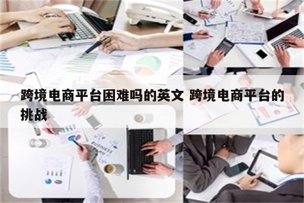跨境电商平台困难吗的英文 跨境电商平台的挑战