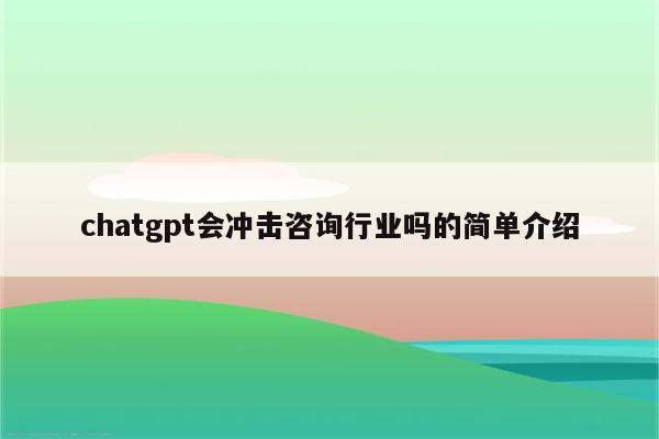 chatgpt会冲击咨询行业吗的简单介绍