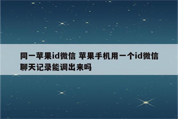 同一苹果id微信 苹果手机用一个id微信聊天记录能调出来吗