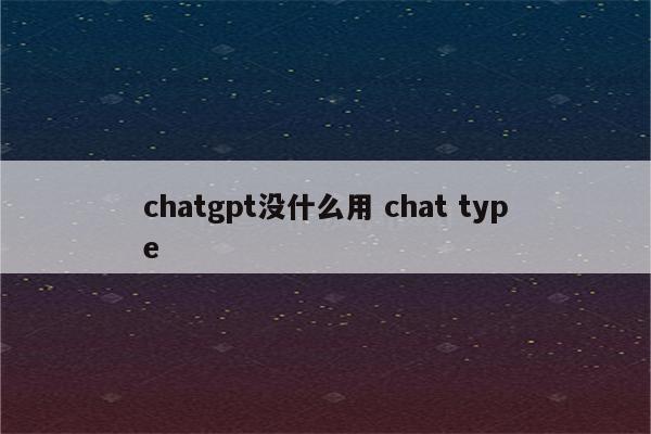 chatgpt没什么用 chat type
