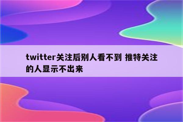 twitter关注后别人看不到 推特关注的人显示不出来