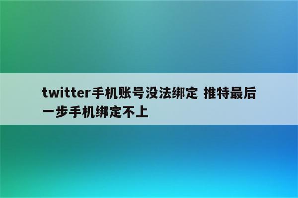 twitter手机账号没法绑定 推特最后一步手机绑定不上