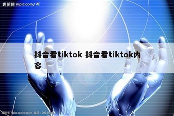 抖音看tiktok 抖音看tiktok内容