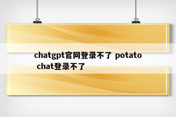 chatgpt官网登录不了 potato chat登录不了