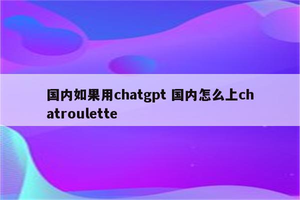 国内如果用chatgpt 国内怎么上chatroulette