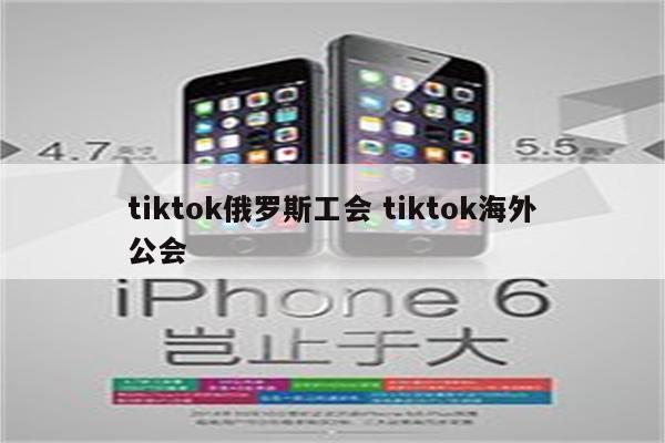 tiktok俄罗斯工会 tiktok海外公会