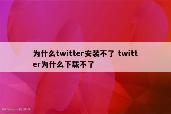 为什么twitter安装不了 twitter为什么下载不了