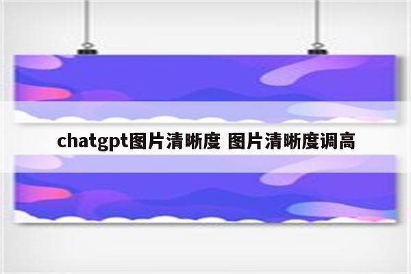 chatgpt图片清晰度 图片清晰度调高