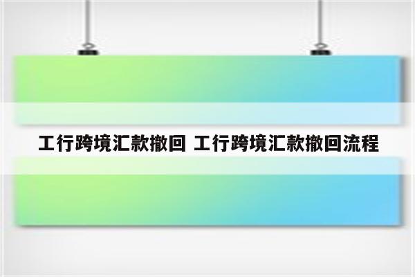 工行跨境汇款撤回 工行跨境汇款撤回流程