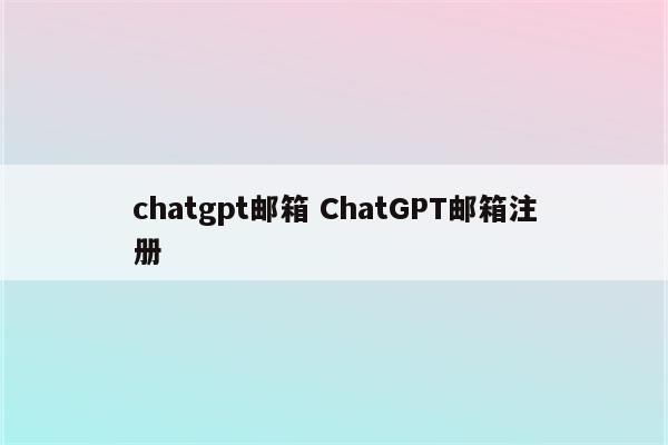 chatgpt邮箱 ChatGPT邮箱注册