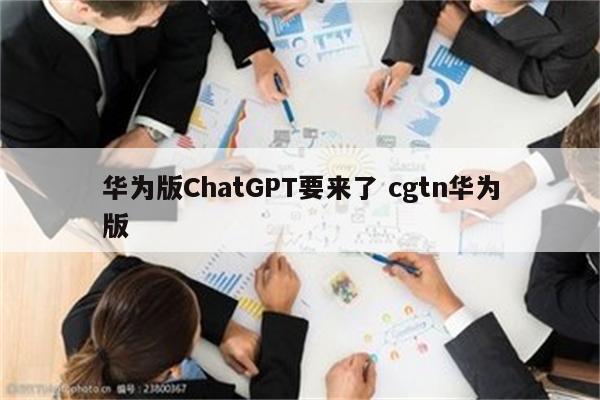 华为版ChatGPT要来了 cgtn华为版
