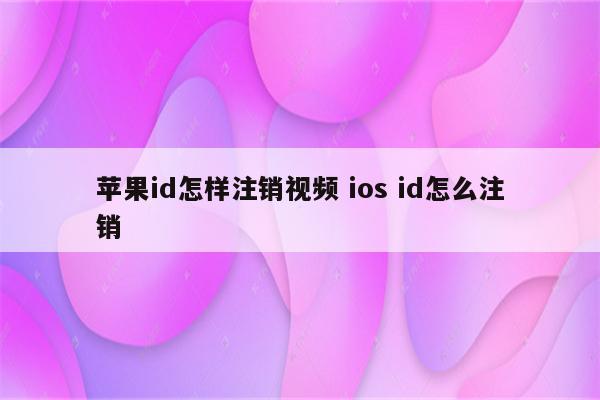 苹果id怎样注销视频 ios id怎么注销