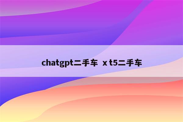 chatgpt二手车 ⅹt5二手车