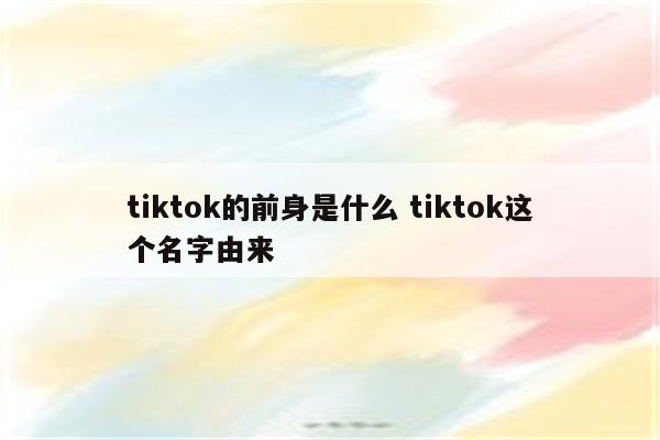 tiktok的前身是什么 tiktok这个名字由来