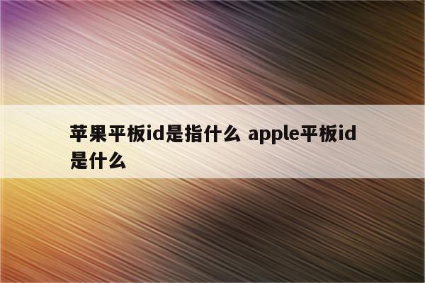 苹果平板id是指什么 apple平板id是什么