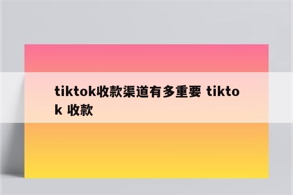 tiktok收款渠道有多重要 tiktok 收款