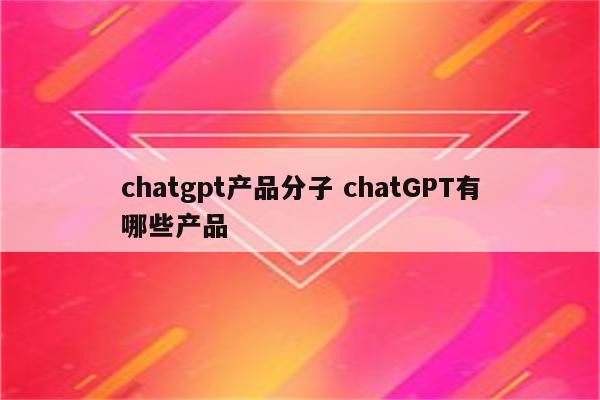 chatgpt产品分子 chatGPT有哪些产品