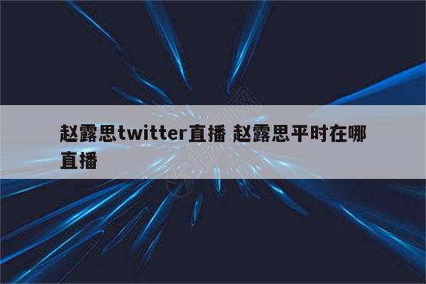 赵露思twitter直播 赵露思平时在哪直播