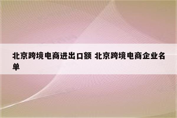 北京跨境电商进出口额 北京跨境电商企业名单