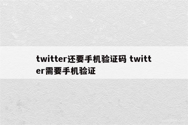 twitter还要手机验证码 twitter需要手机验证