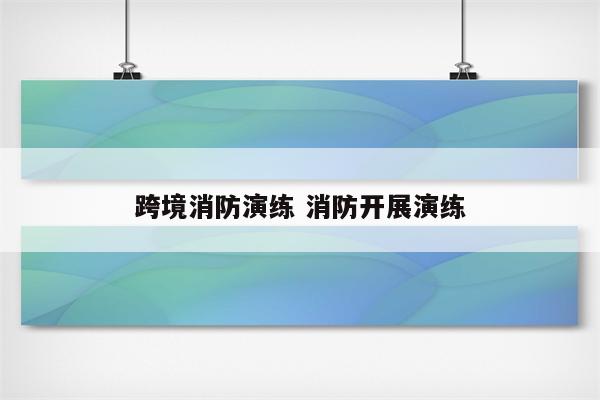 跨境消防演练 消防开展演练