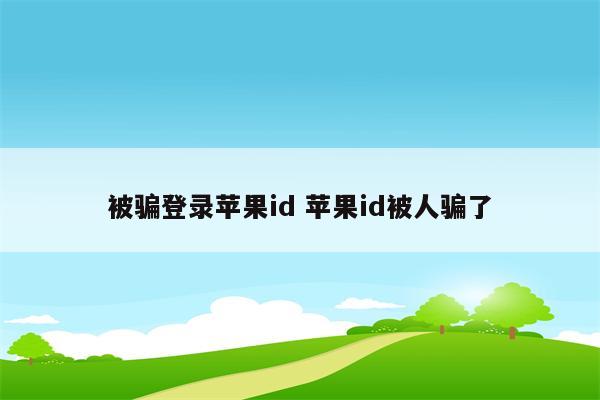 被骗登录苹果id 苹果id被人骗了