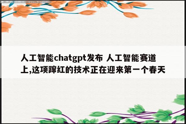 人工智能chatgpt发布 人工智能赛道上,这项蹿红的技术正在迎来第一个春天