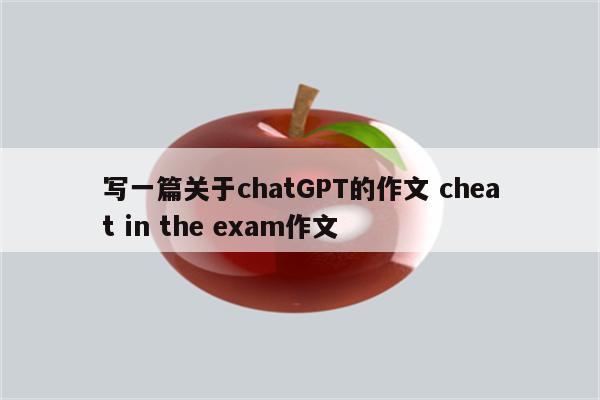 写一篇关于chatGPT的作文 cheat in the exam作文