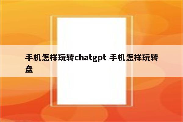 手机怎样玩转chatgpt 手机怎样玩转盘